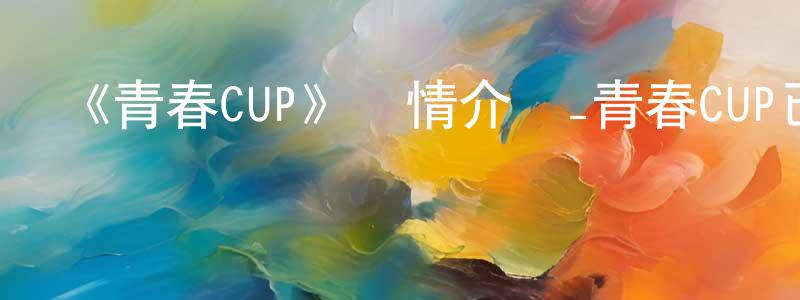 陳君仁發布《青春CUP》詳情介紹_青春CUP已完結在線觀看_青春CUP迅雷下載_日漫